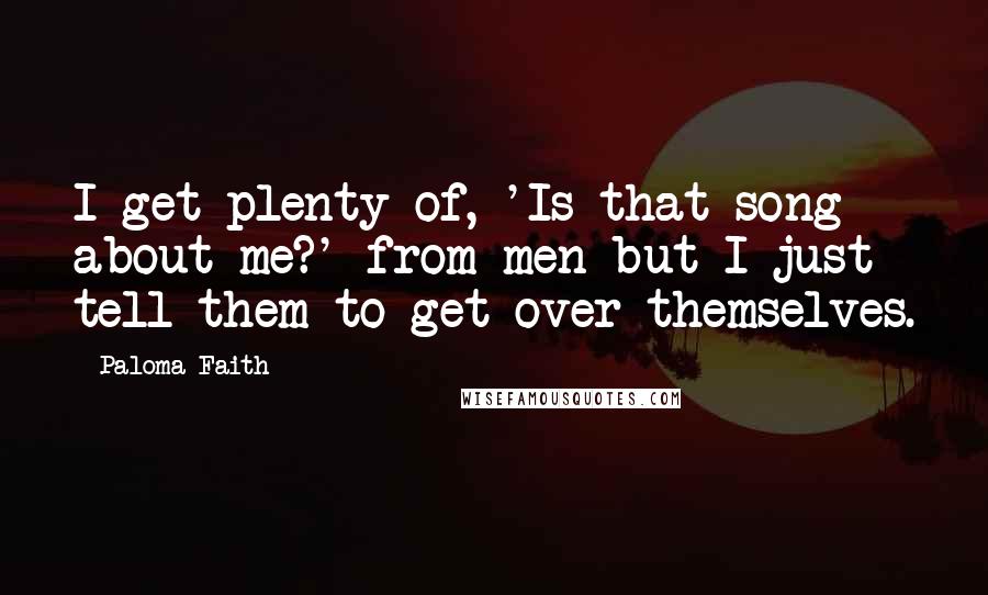 Paloma Faith Quotes: I get plenty of, 'Is that song about me?' from men but I just tell them to get over themselves.