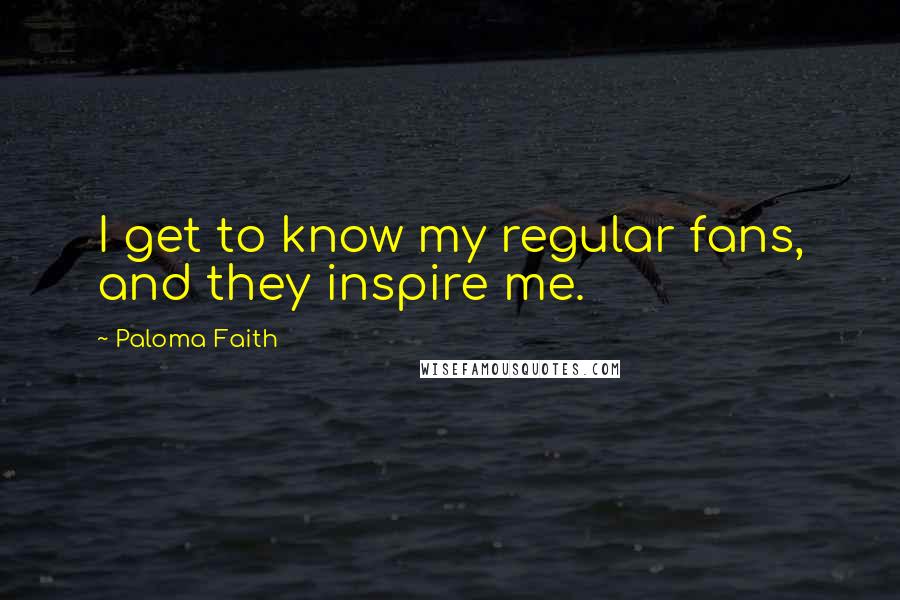 Paloma Faith Quotes: I get to know my regular fans, and they inspire me.
