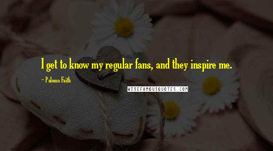 Paloma Faith Quotes: I get to know my regular fans, and they inspire me.