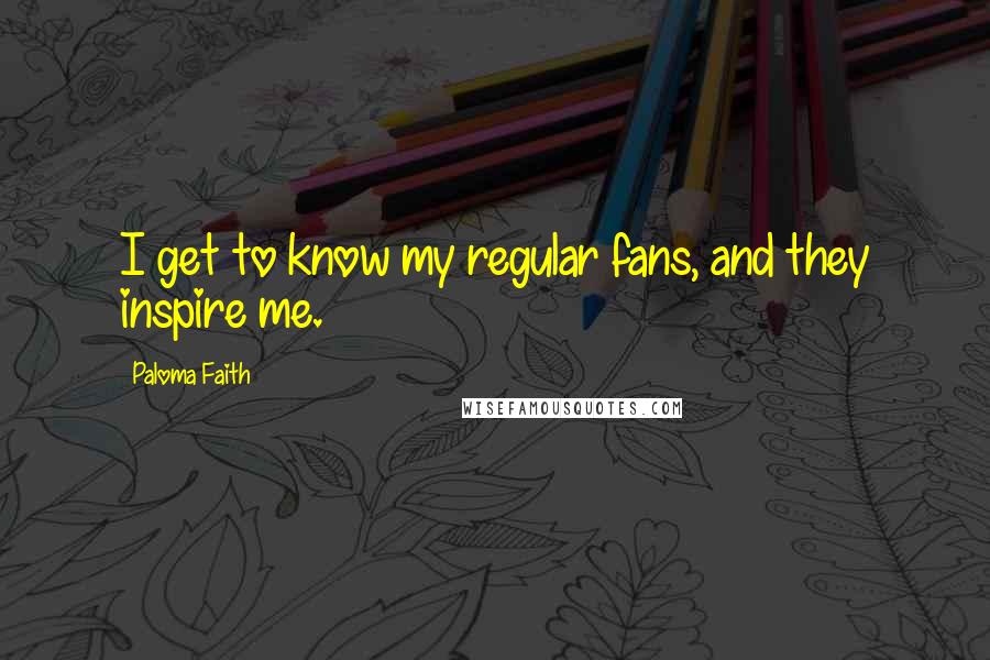 Paloma Faith Quotes: I get to know my regular fans, and they inspire me.