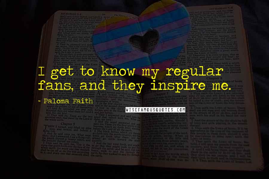Paloma Faith Quotes: I get to know my regular fans, and they inspire me.