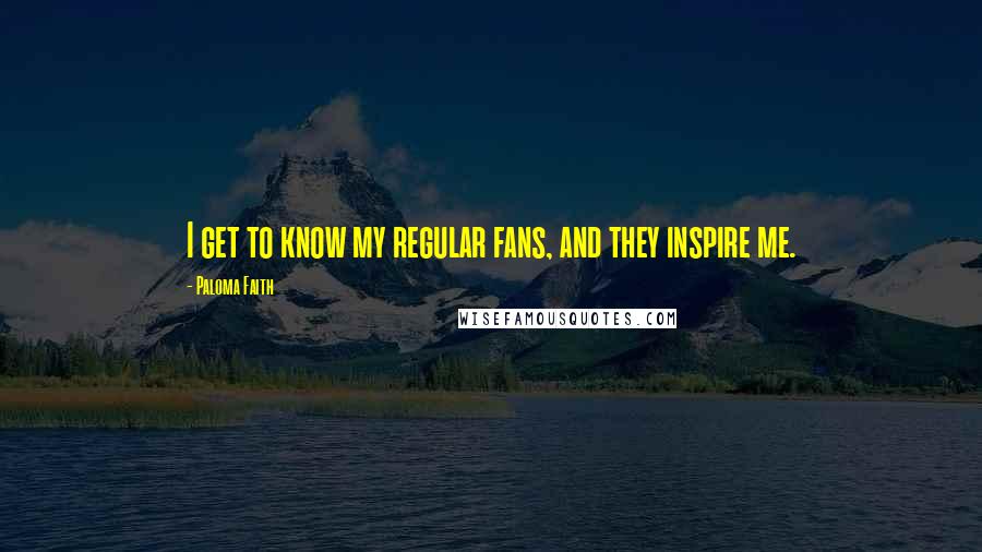 Paloma Faith Quotes: I get to know my regular fans, and they inspire me.