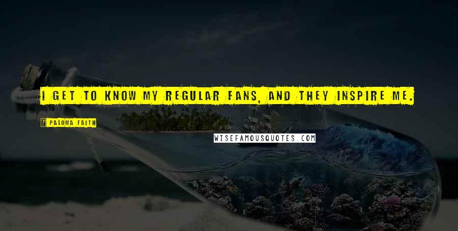 Paloma Faith Quotes: I get to know my regular fans, and they inspire me.