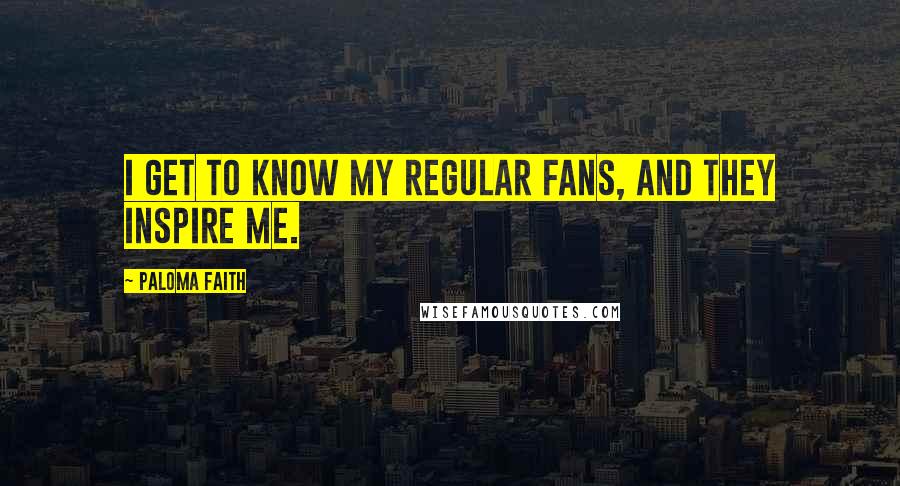 Paloma Faith Quotes: I get to know my regular fans, and they inspire me.