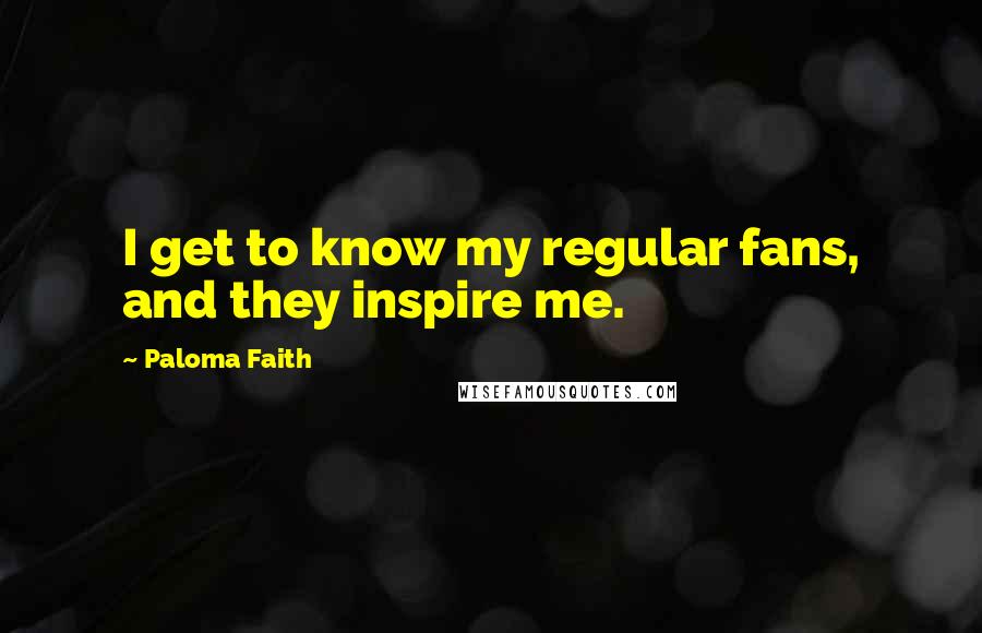 Paloma Faith Quotes: I get to know my regular fans, and they inspire me.
