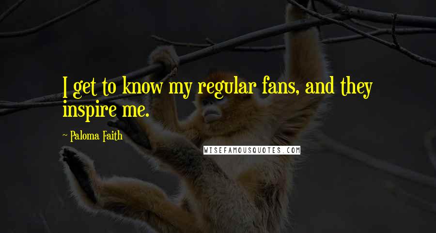 Paloma Faith Quotes: I get to know my regular fans, and they inspire me.