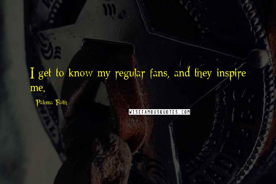 Paloma Faith Quotes: I get to know my regular fans, and they inspire me.
