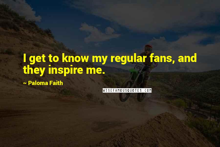Paloma Faith Quotes: I get to know my regular fans, and they inspire me.