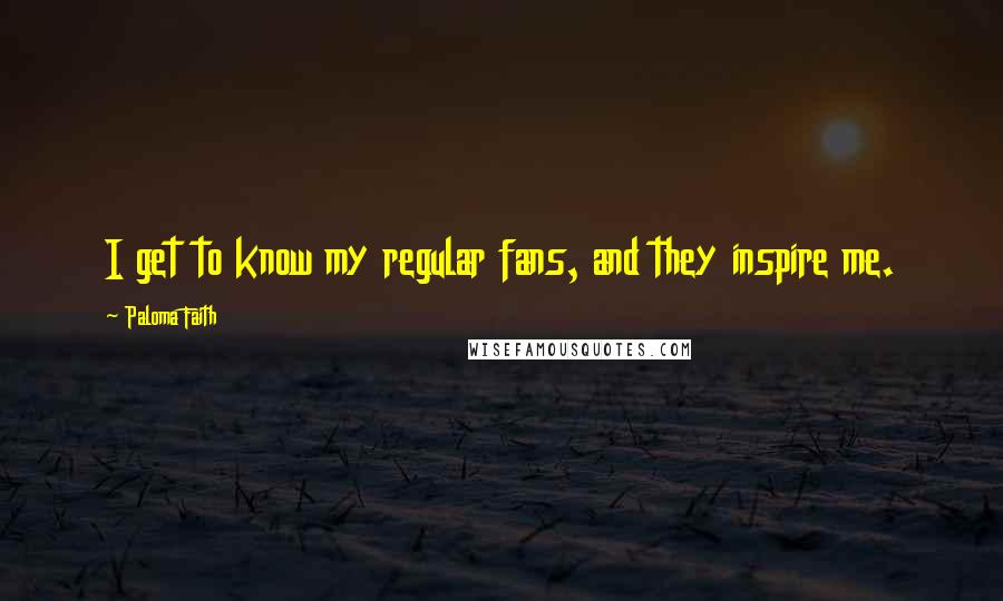 Paloma Faith Quotes: I get to know my regular fans, and they inspire me.
