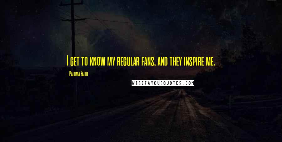 Paloma Faith Quotes: I get to know my regular fans, and they inspire me.