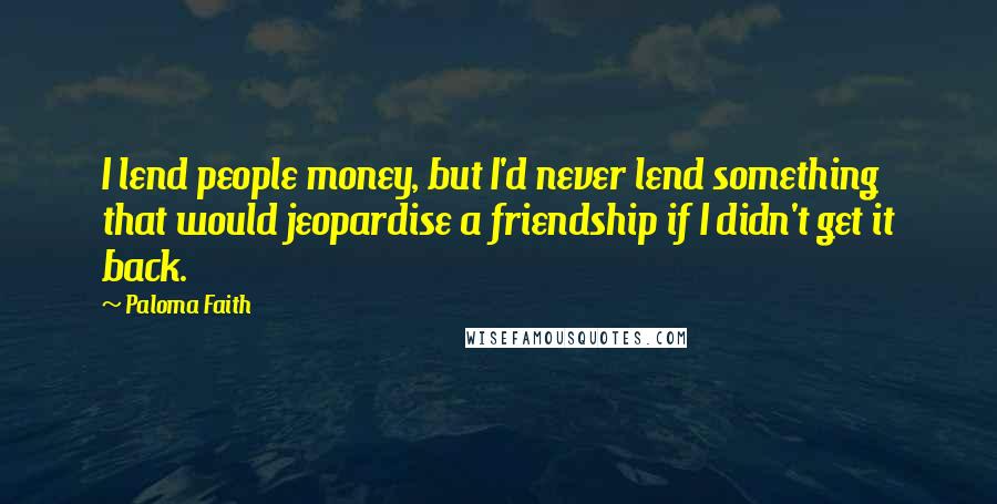 Paloma Faith Quotes: I lend people money, but I'd never lend something that would jeopardise a friendship if I didn't get it back.