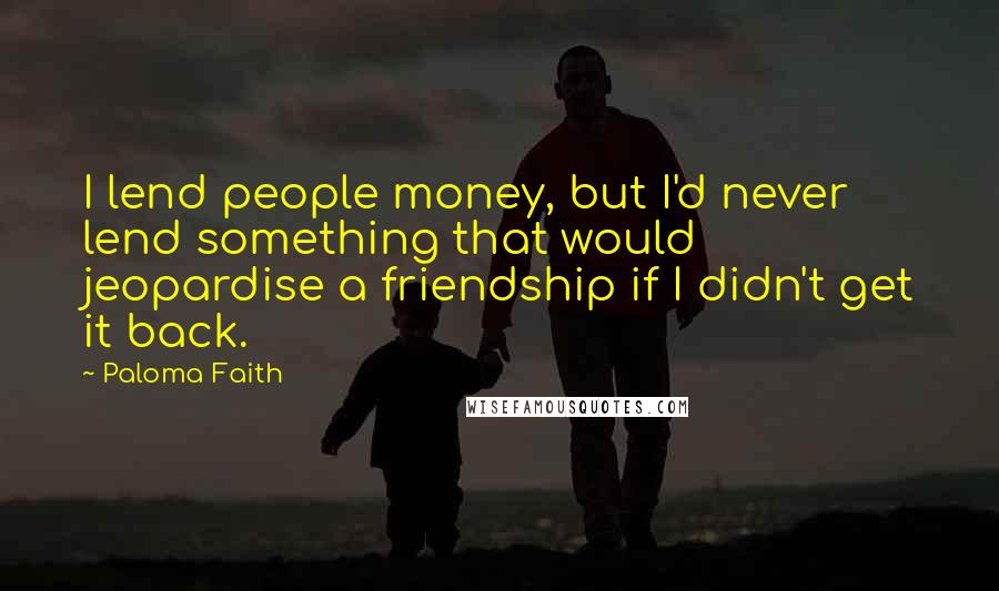 Paloma Faith Quotes: I lend people money, but I'd never lend something that would jeopardise a friendship if I didn't get it back.