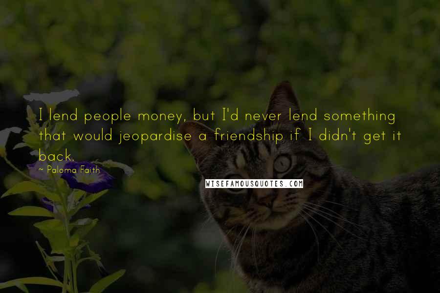 Paloma Faith Quotes: I lend people money, but I'd never lend something that would jeopardise a friendship if I didn't get it back.