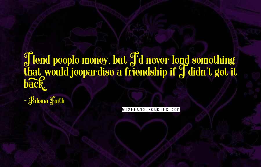 Paloma Faith Quotes: I lend people money, but I'd never lend something that would jeopardise a friendship if I didn't get it back.