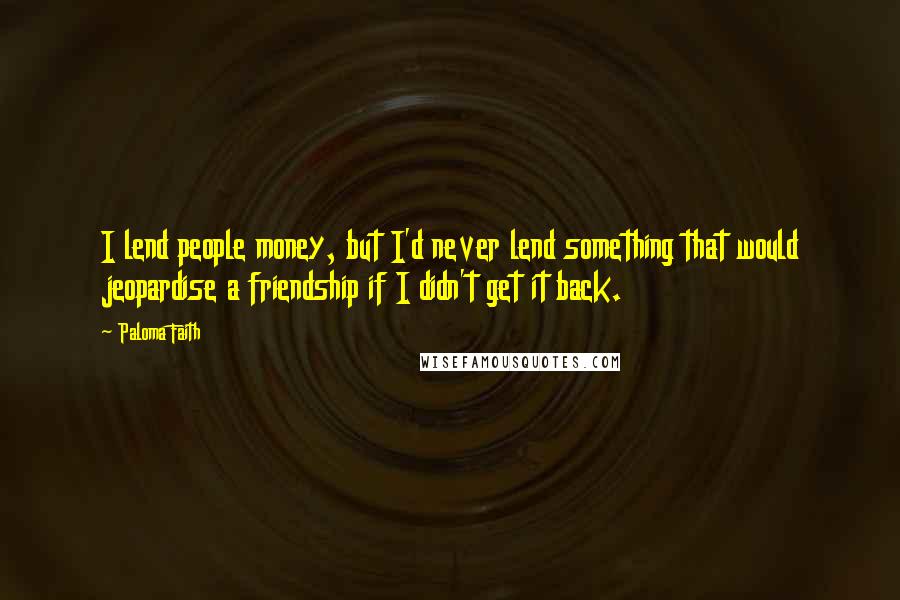 Paloma Faith Quotes: I lend people money, but I'd never lend something that would jeopardise a friendship if I didn't get it back.