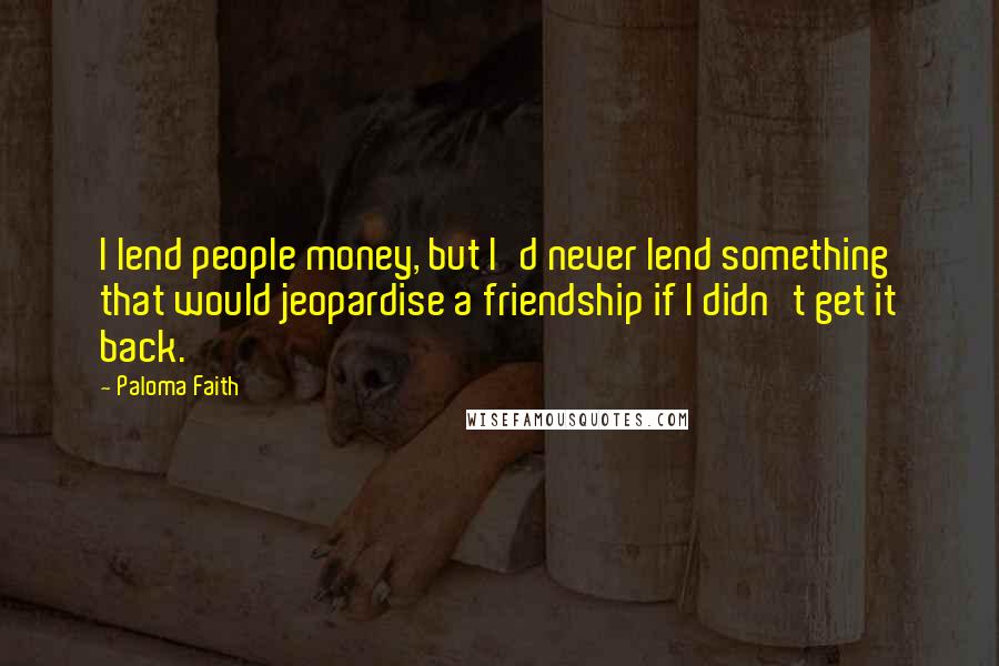 Paloma Faith Quotes: I lend people money, but I'd never lend something that would jeopardise a friendship if I didn't get it back.