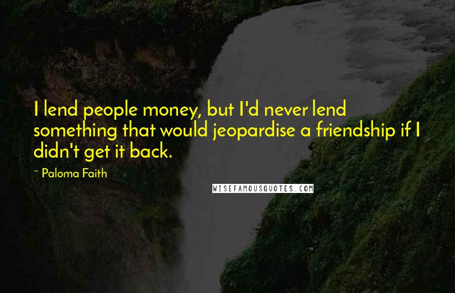 Paloma Faith Quotes: I lend people money, but I'd never lend something that would jeopardise a friendship if I didn't get it back.