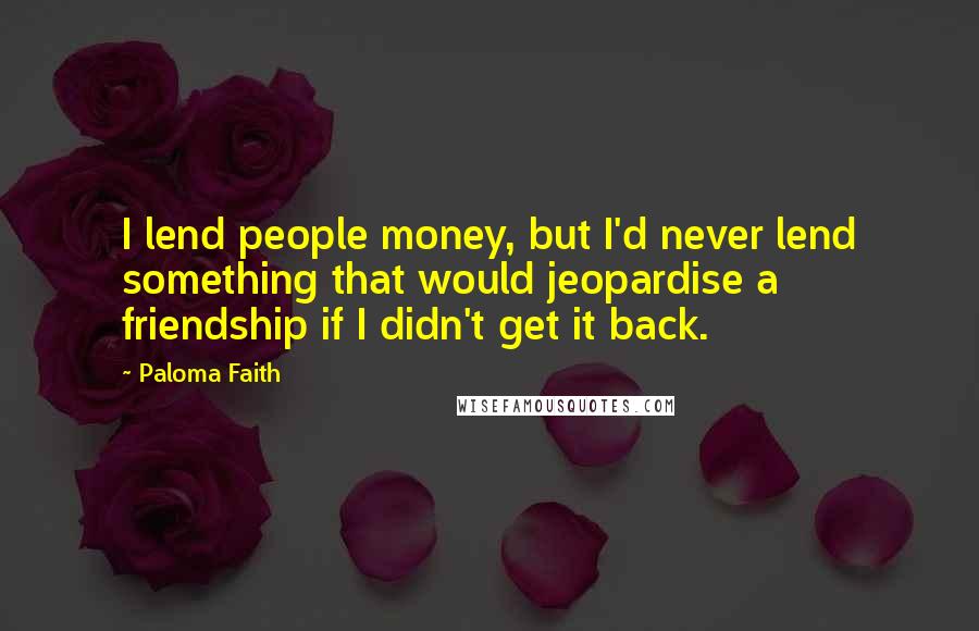 Paloma Faith Quotes: I lend people money, but I'd never lend something that would jeopardise a friendship if I didn't get it back.