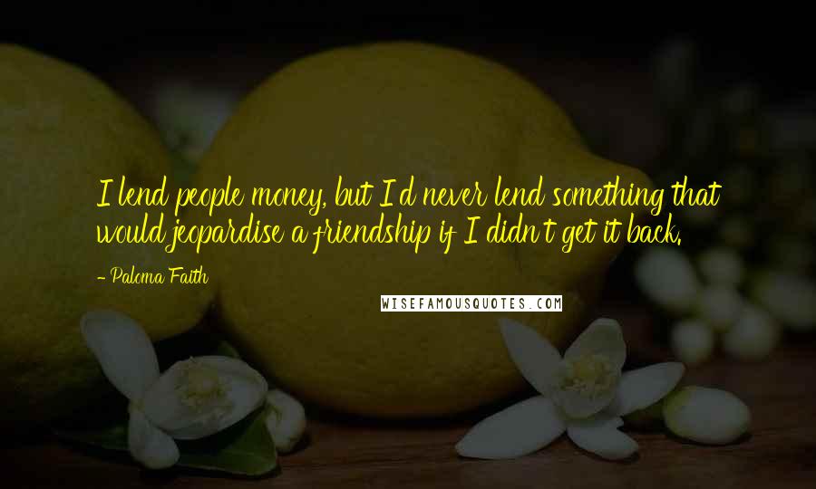 Paloma Faith Quotes: I lend people money, but I'd never lend something that would jeopardise a friendship if I didn't get it back.