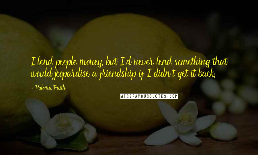 Paloma Faith Quotes: I lend people money, but I'd never lend something that would jeopardise a friendship if I didn't get it back.
