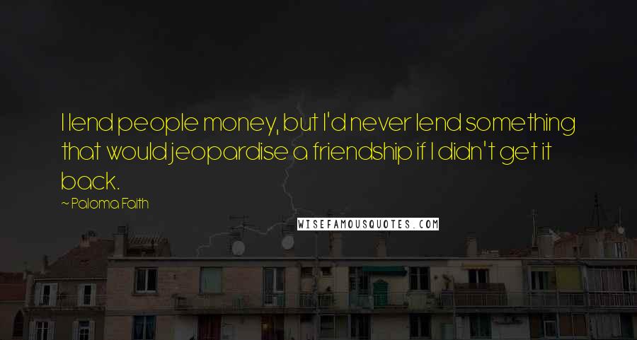 Paloma Faith Quotes: I lend people money, but I'd never lend something that would jeopardise a friendship if I didn't get it back.