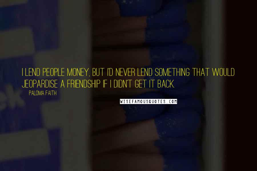 Paloma Faith Quotes: I lend people money, but I'd never lend something that would jeopardise a friendship if I didn't get it back.