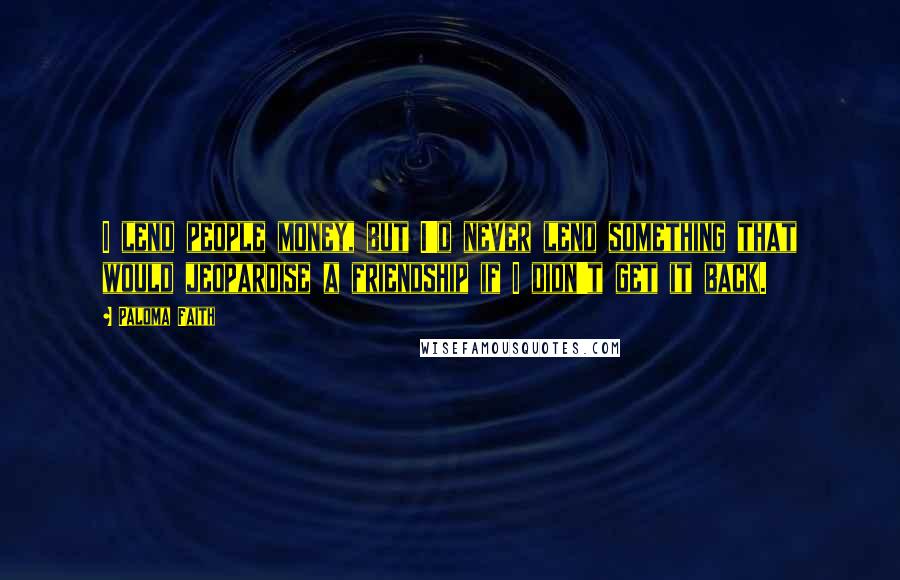 Paloma Faith Quotes: I lend people money, but I'd never lend something that would jeopardise a friendship if I didn't get it back.