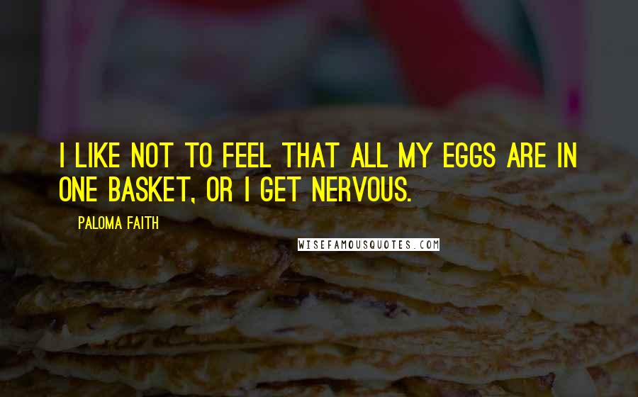 Paloma Faith Quotes: I like not to feel that all my eggs are in one basket, or I get nervous.