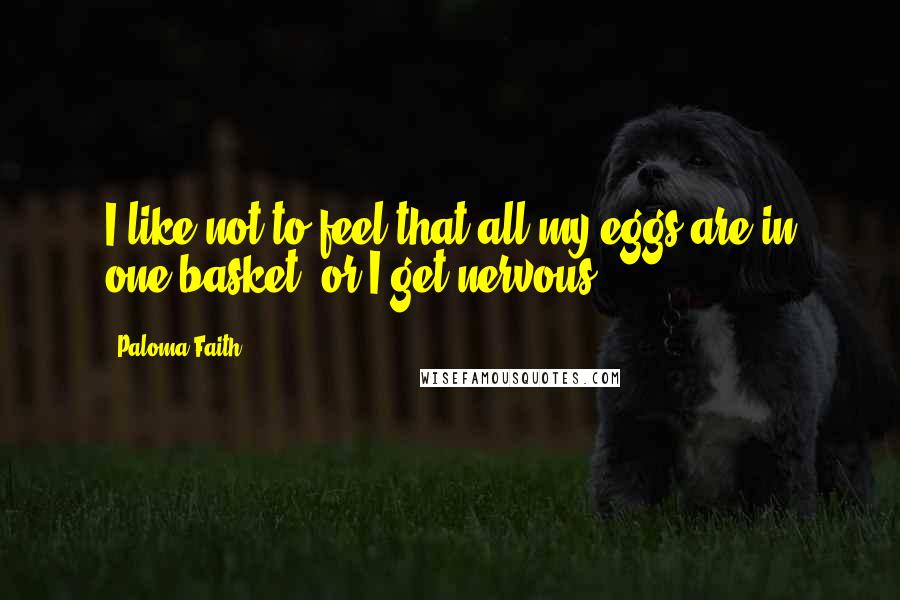 Paloma Faith Quotes: I like not to feel that all my eggs are in one basket, or I get nervous.