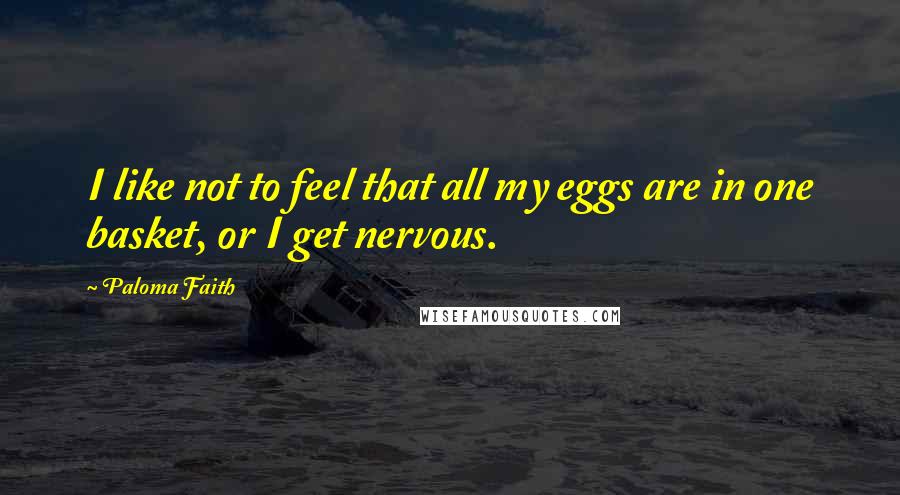 Paloma Faith Quotes: I like not to feel that all my eggs are in one basket, or I get nervous.