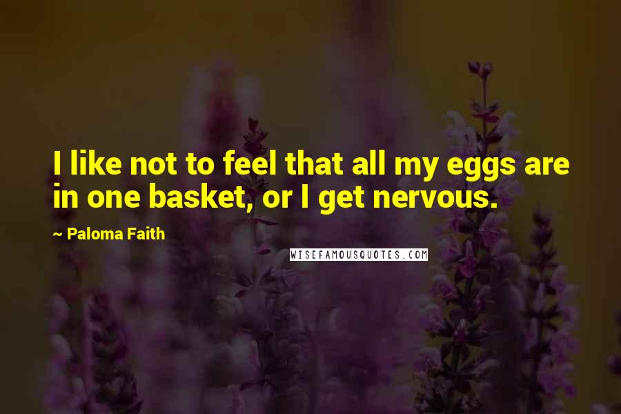 Paloma Faith Quotes: I like not to feel that all my eggs are in one basket, or I get nervous.