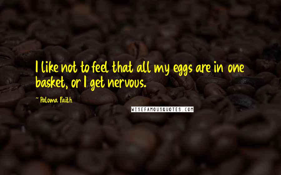 Paloma Faith Quotes: I like not to feel that all my eggs are in one basket, or I get nervous.