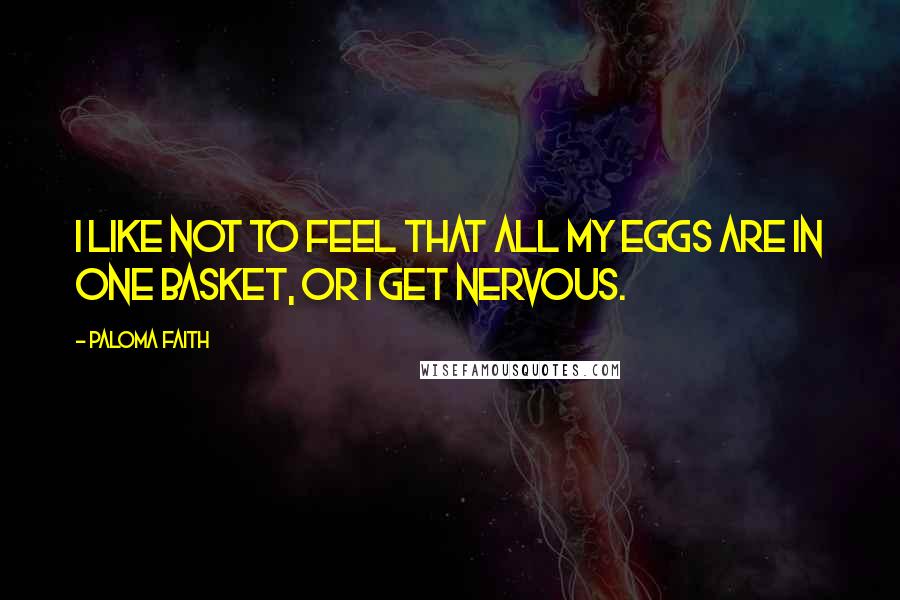 Paloma Faith Quotes: I like not to feel that all my eggs are in one basket, or I get nervous.