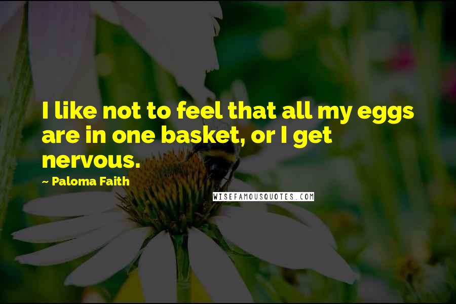 Paloma Faith Quotes: I like not to feel that all my eggs are in one basket, or I get nervous.