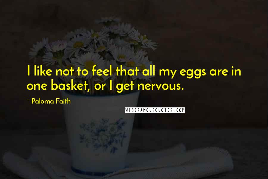 Paloma Faith Quotes: I like not to feel that all my eggs are in one basket, or I get nervous.