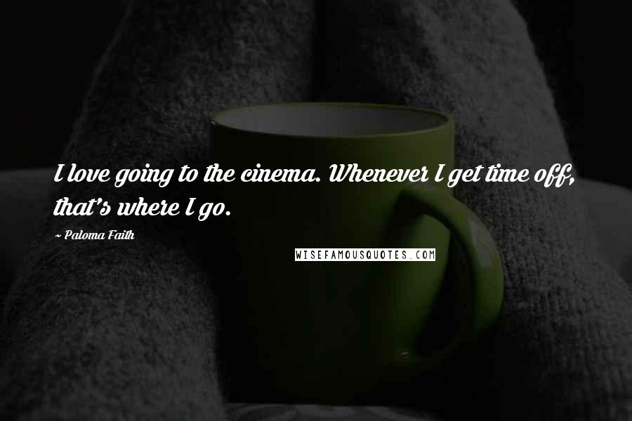 Paloma Faith Quotes: I love going to the cinema. Whenever I get time off, that's where I go.