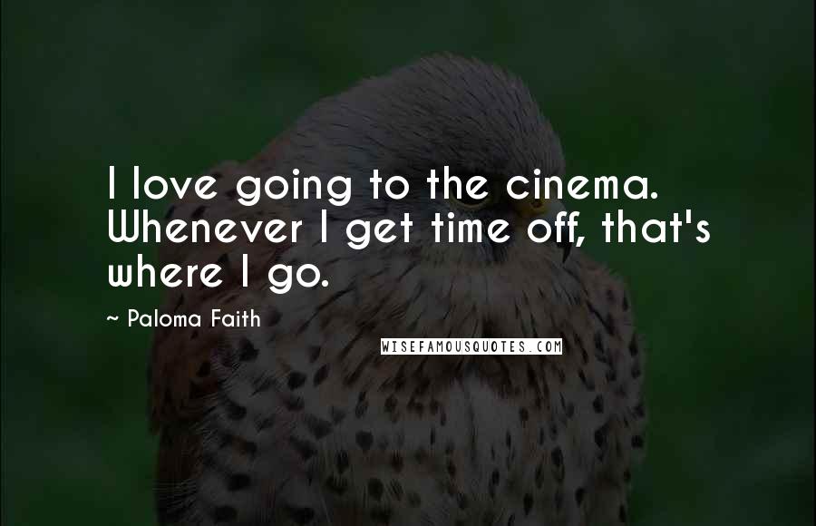 Paloma Faith Quotes: I love going to the cinema. Whenever I get time off, that's where I go.