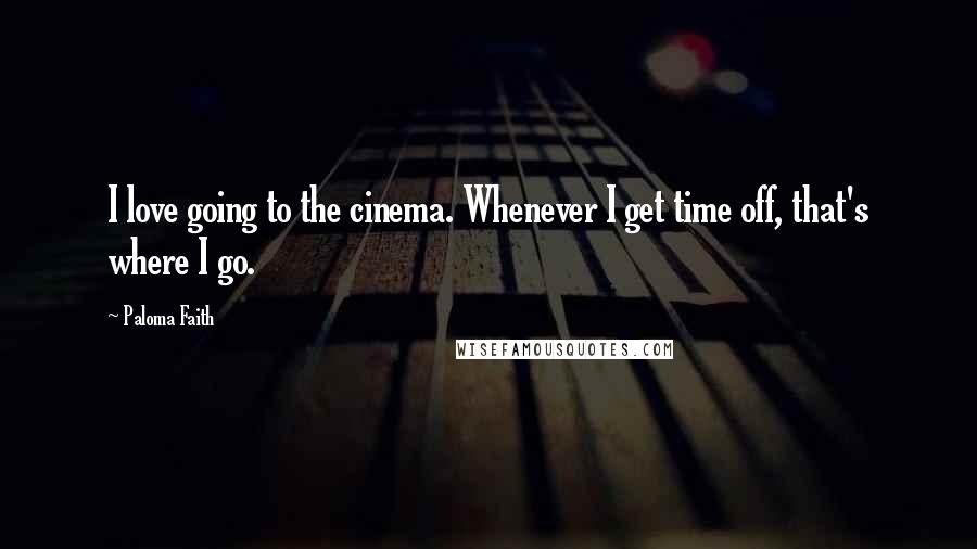 Paloma Faith Quotes: I love going to the cinema. Whenever I get time off, that's where I go.