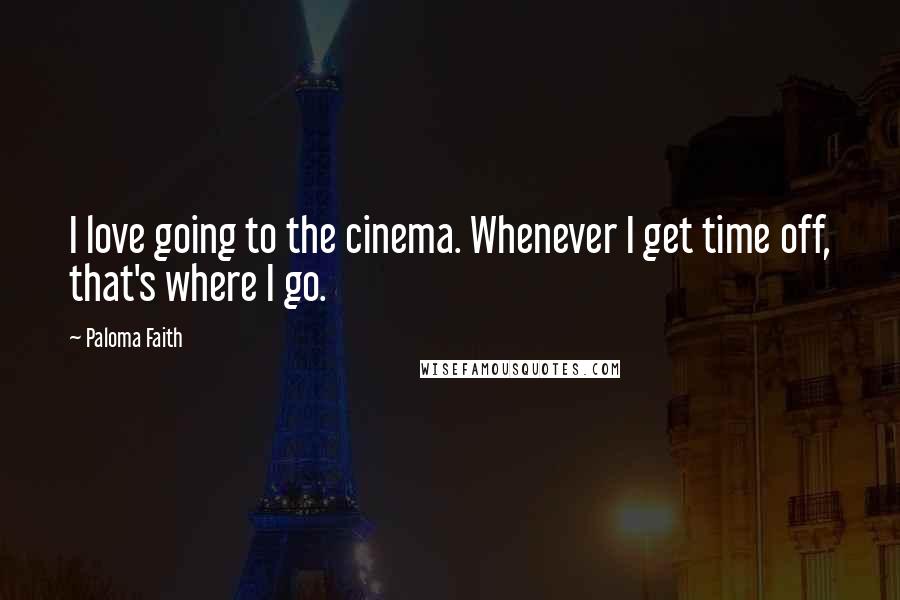 Paloma Faith Quotes: I love going to the cinema. Whenever I get time off, that's where I go.