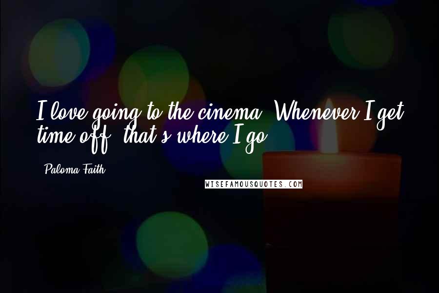 Paloma Faith Quotes: I love going to the cinema. Whenever I get time off, that's where I go.