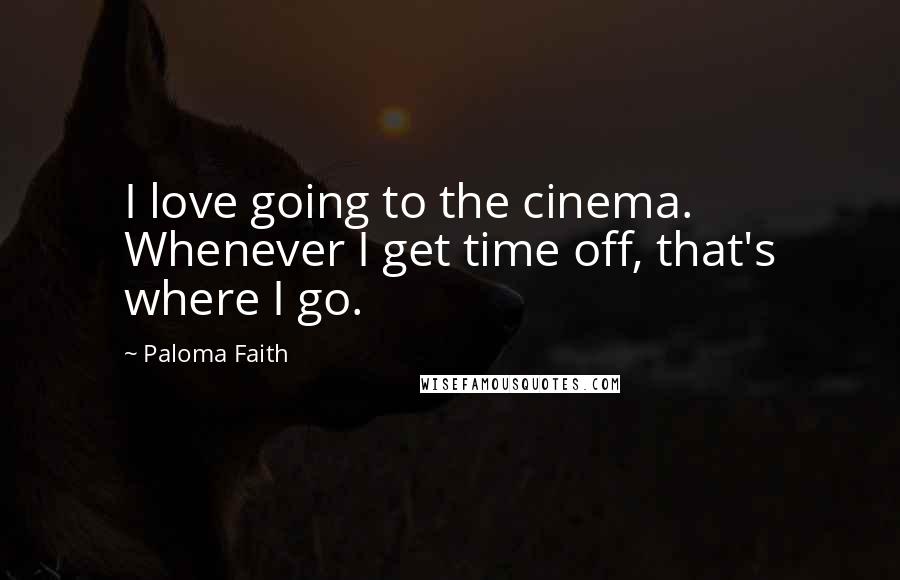 Paloma Faith Quotes: I love going to the cinema. Whenever I get time off, that's where I go.