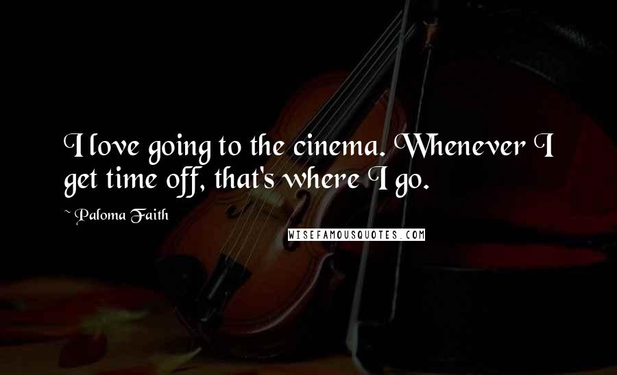 Paloma Faith Quotes: I love going to the cinema. Whenever I get time off, that's where I go.