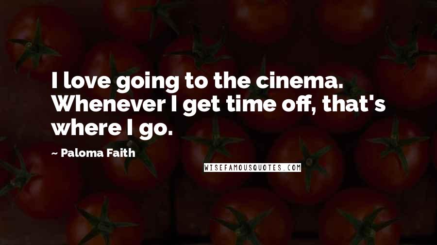 Paloma Faith Quotes: I love going to the cinema. Whenever I get time off, that's where I go.