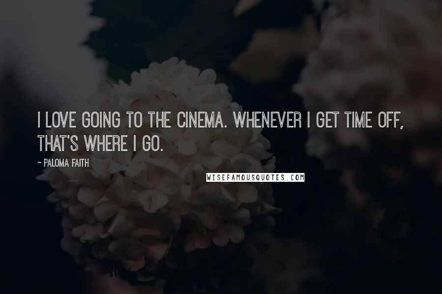 Paloma Faith Quotes: I love going to the cinema. Whenever I get time off, that's where I go.