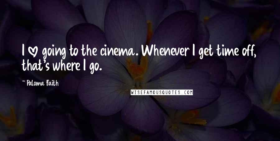 Paloma Faith Quotes: I love going to the cinema. Whenever I get time off, that's where I go.