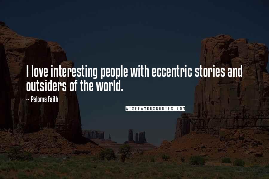 Paloma Faith Quotes: I love interesting people with eccentric stories and outsiders of the world.