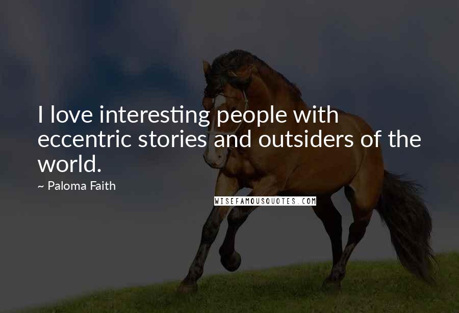 Paloma Faith Quotes: I love interesting people with eccentric stories and outsiders of the world.
