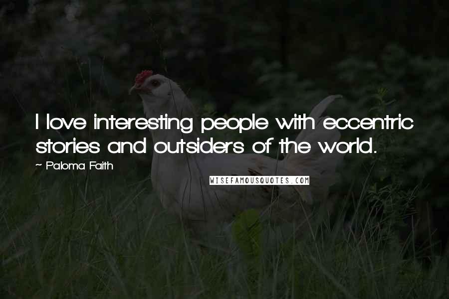 Paloma Faith Quotes: I love interesting people with eccentric stories and outsiders of the world.