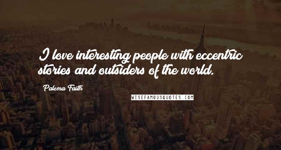 Paloma Faith Quotes: I love interesting people with eccentric stories and outsiders of the world.