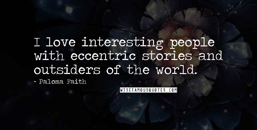 Paloma Faith Quotes: I love interesting people with eccentric stories and outsiders of the world.